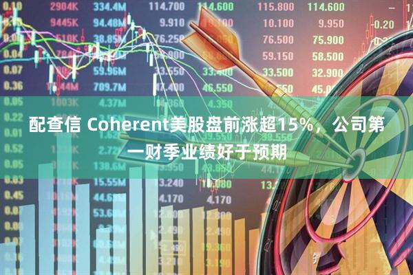 配查信 Coherent美股盘前涨超15%，公司第一财季业绩好于预期