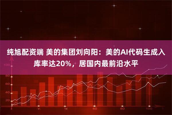 纯旭配资端 美的集团刘向阳:美的AI代码生成入库率达20%,居国内最前沿水平