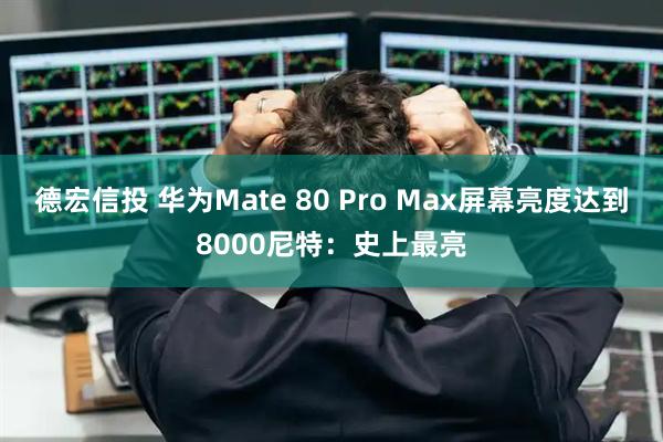 德宏信投 华为Mate 80 Pro Max屏幕亮度达到8000尼特：史上最亮
