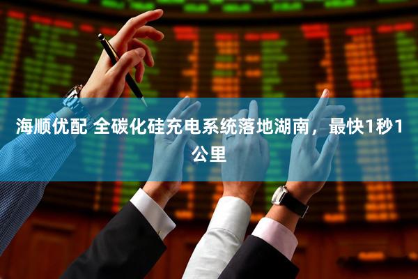 海顺优配 全碳化硅充电系统落地湖南，最快1秒1公里
