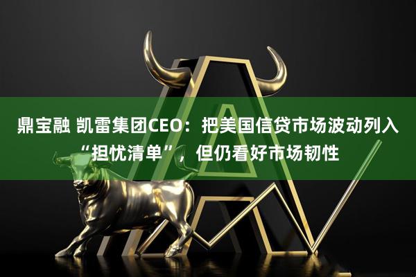 鼎宝融 凯雷集团CEO：把美国信贷市场波动列入“担忧清单”，但仍看好市场韧性