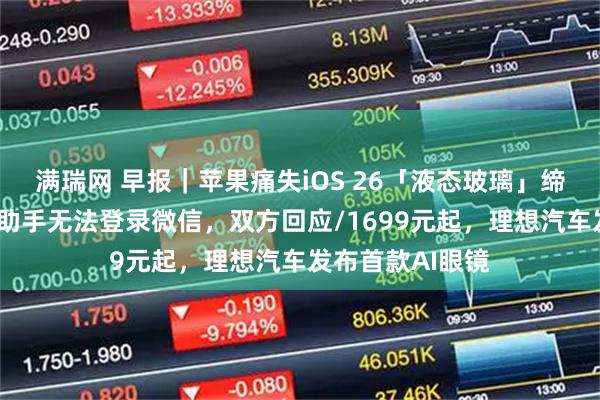 满瑞网 早报｜苹果痛失iOS 26「液态玻璃」缔造者/豆包手机助手无法登录微信，双方回应/1699元起，理想汽车发布首款AI眼镜