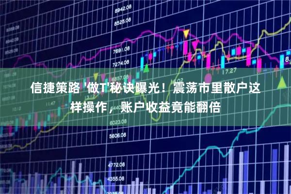 信捷策路 &#39;做T&#39;秘诀曝光！震荡市里散户这样操作，账户收益竟能翻倍