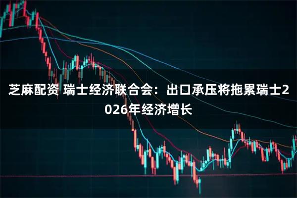 芝麻配资 瑞士经济联合会：出口承压将拖累瑞士2026年经济增长