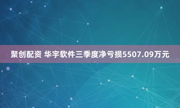 聚创配资 华宇软件三季度净亏损5507.09万元