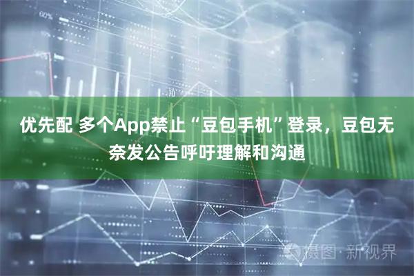 优先配 多个App禁止“豆包手机”登录，豆包无奈发公告呼吁理解和沟通