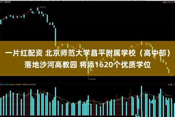 一片红配资 北京师范大学昌平附属学校（高中部）落地沙河高教园 将添1620个优质学位