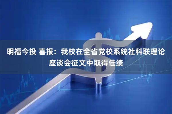 明福今投 喜报：我校在全省党校系统社科联理论座谈会征文中取得佳绩