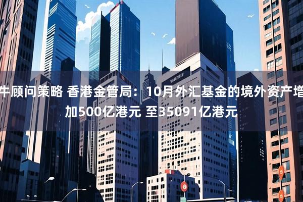 牛顾问策略 香港金管局：10月外汇基金的境外资产增加500亿港元 至35091亿港元