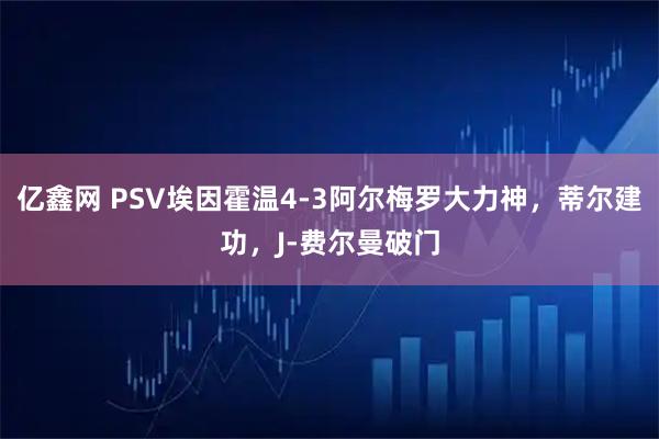 亿鑫网 PSV埃因霍温4-3阿尔梅罗大力神,蒂尔建功,J-费尔曼破门
