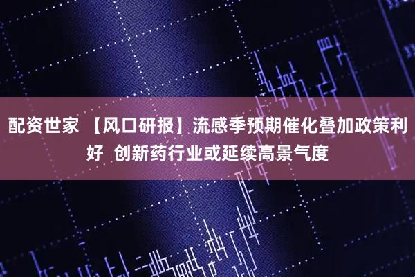 配资世家 【风口研报】流感季预期催化叠加政策利好 创新药行业或延续高景气度