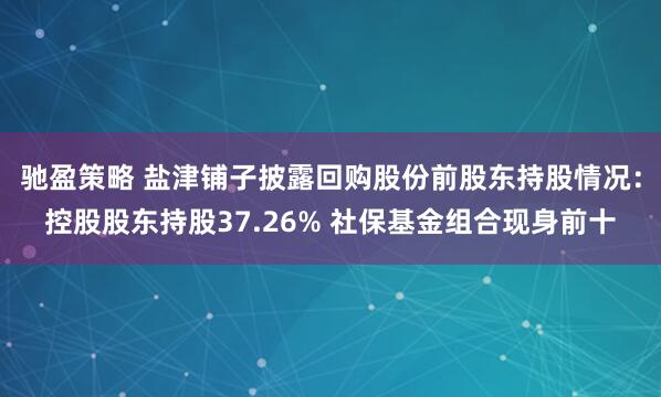 驰盈策略 盐津铺子披露回购股份前股东持股情况：控股股东持股37.26% 社保基金组合现身前十