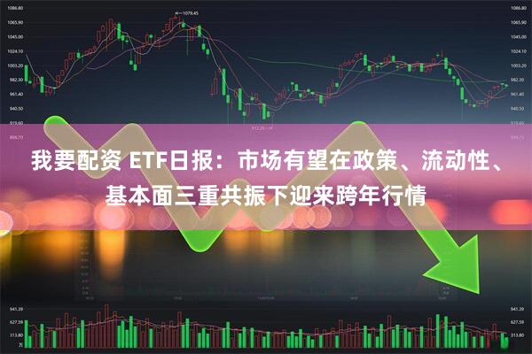 我要配资 ETF日报:市场有望在政策、流动性、基本面三重共振下迎来跨年行情