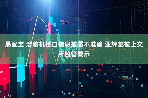 易配宝 涉脑机接口信息披露不准确 亚辉龙被上交所监管警示