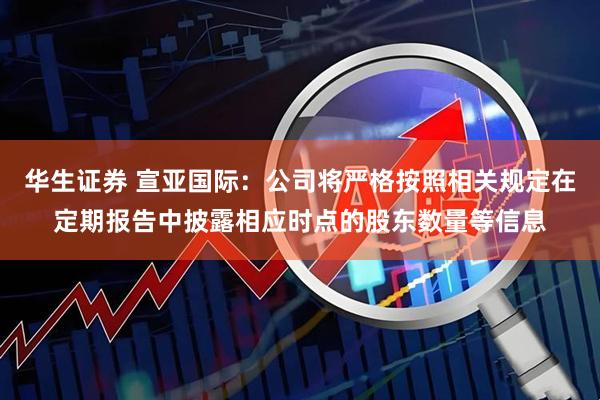 华生证券 宣亚国际：公司将严格按照相关规定在定期报告中披露相应时点的股东数量等信息
