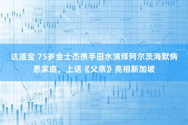 达道宝 75岁金士杰携手田水演绎阿尔茨海默病患家庭，上话《父亲》亮相新加坡