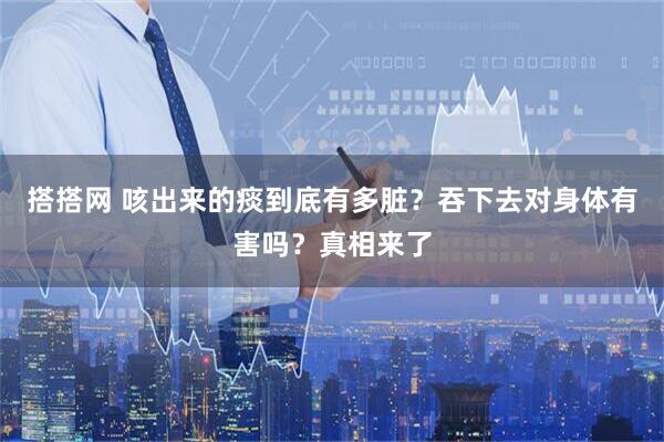 搭搭网 咳出来的痰到底有多脏?吞下去对身体有害吗?真相来了