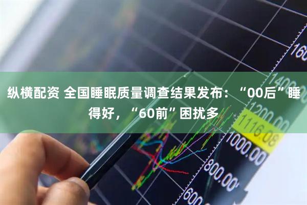 纵横配资 全国睡眠质量调查结果发布:“00后”睡得好,“60前”困扰多