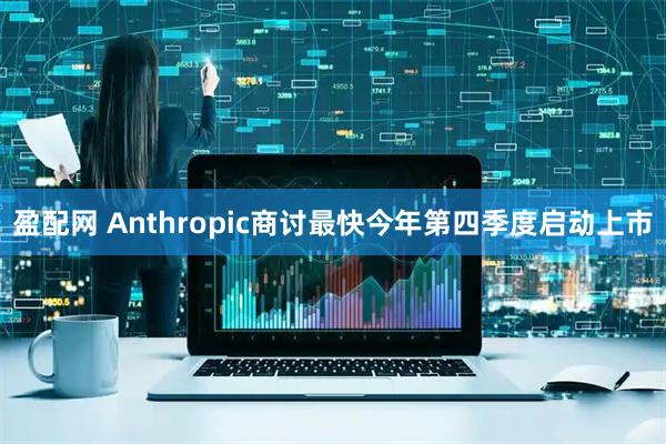 盈配网 Anthropic商讨最快今年第四季度启动上市