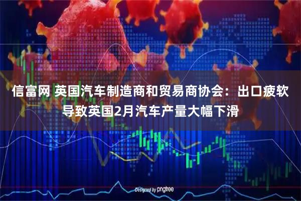 信富网 英国汽车制造商和贸易商协会：出口疲软导致英国2月汽车产量大幅下滑