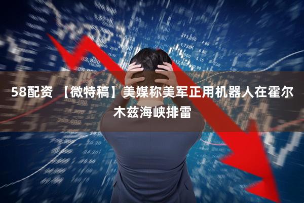 58配资 【微特稿】美媒称美军正用机器人在霍尔木兹海峡排雷