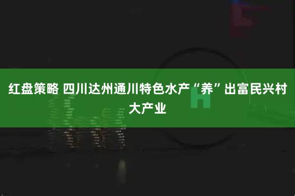 红盘策略 四川达州通川特色水产“养”出富民兴村大产业