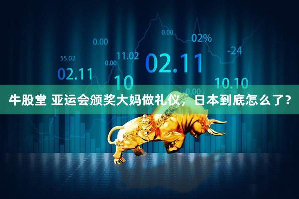 牛股堂 亚运会颁奖大妈做礼仪，日本到底怎么了？